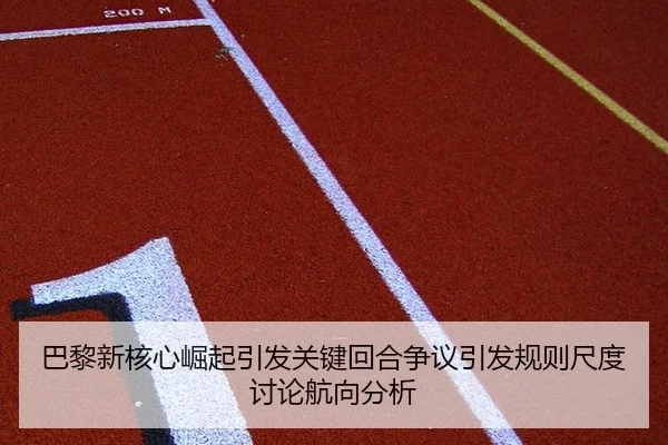 巴黎新核心崛起引发关键回合争议引发规则尺度讨论航向分析